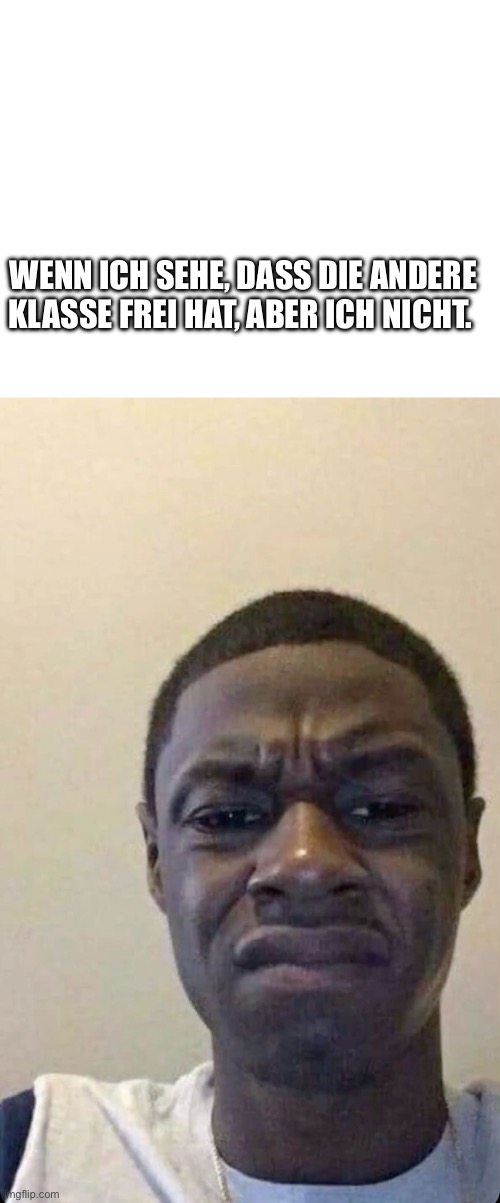 WENN ICH SEHE, DASS DIE ANDERE KLASSE FREI HAT, ABER ICH NICHT. | image tagged in make your own meme | made w/ Imgflip meme maker
