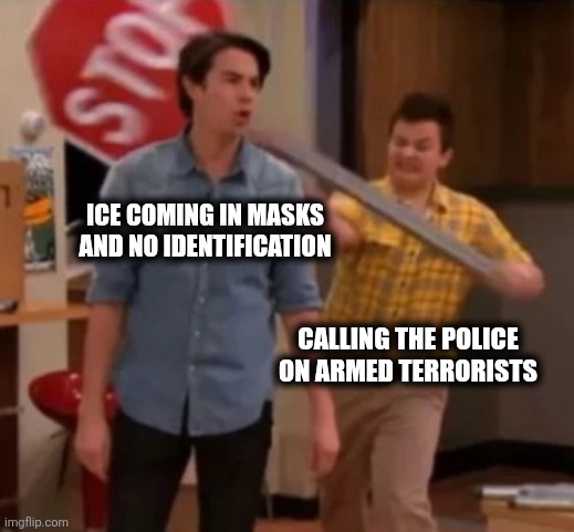 Stop ICE | ICE COMING IN MASKS AND NO IDENTIFICATION; CALLING THE POLICE ON ARMED TERRORISTS | image tagged in gibby hitting spencer with a stop sign | made w/ Imgflip meme maker