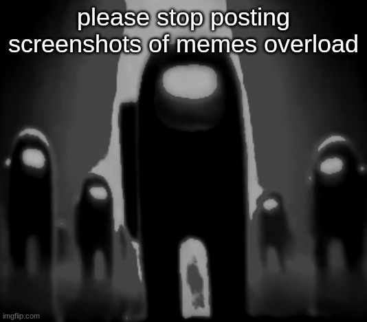 Black Anogos | please stop posting screenshots of memes overload | image tagged in black anogos | made w/ Imgflip meme maker