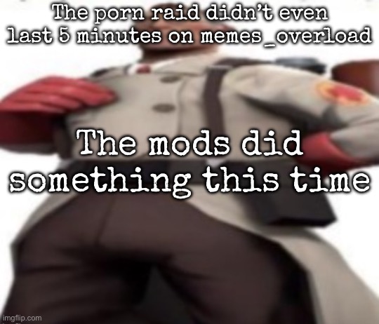 Ze medic | The porn raid didn’t even last 5 minutes on memes_overload; The mods did something this time | image tagged in ze medic,msmg | made w/ Imgflip meme maker