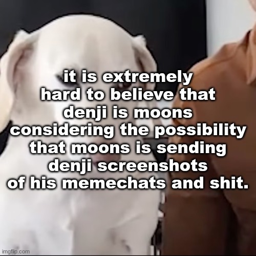 uh | it is extremely hard to believe that denji is moons considering the possibility that moons is sending denji screenshots of his memechats and shit. | image tagged in uh | made w/ Imgflip meme maker