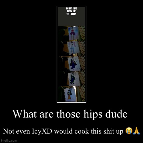 What are those hips dude | Not even IcyXD would cook this shit up ?? | image tagged in demotivationals | made w/ Imgflip demotivational maker