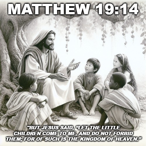 Do not hinder children to seek Jesus. | MATTHEW 19:14; "BUT JESUS SAID, “LET THE LITTLE CHILDREN COME TO ME, AND DO NOT FORBID THEM; FOR OF SUCH IS THE KINGDOM OF HEAVEN.” | image tagged in christiansonly,jesus,children | made w/ Imgflip meme maker