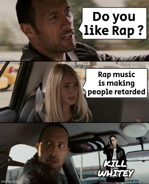 The Rock Driving Meme | Do you like Rap ? Rap music is making people retarded KILL WHITEY | image tagged in memes,the rock driving | made w/ Imgflip meme maker