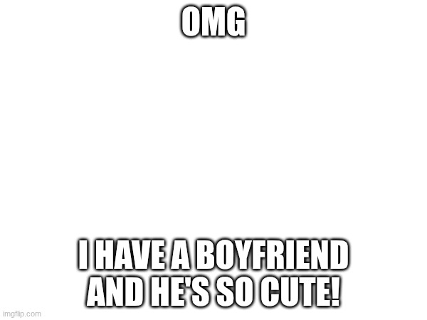 OMG | OMG; I HAVE A BOYFRIEND AND HE'S SO CUTE! | image tagged in omg | made w/ Imgflip meme maker
