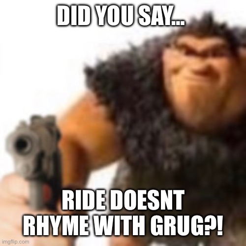 GUY! | DID YOU SAY…; RIDE DOESNT RHYME WITH GRUG?! | image tagged in grug with gun | made w/ Imgflip meme maker