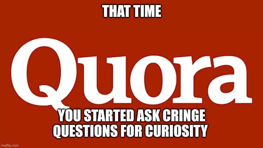 Quora logo | THAT TIME; YOU STARTED ASK CRINGE QUESTIONS FOR CURIOSITY | image tagged in quora logo | made w/ Imgflip meme maker
