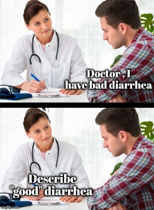Rules of Life #1 : When you gotta go , you gotta go | Doctor , I have bad diarrhea Describe "good" diarrhea | image tagged in doctor and patient,end my suffering,take it easy,but wait there's more,this too shall pass | made w/ Imgflip meme maker