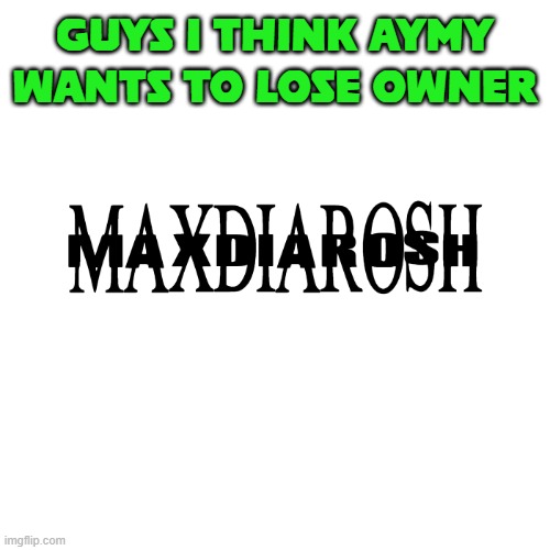 MAXDIAROSH IS MUSIC | GUYS I THINK AYMY WANTS TO LOSE OWNER | image tagged in maxdiarosh is music | made w/ Imgflip meme maker