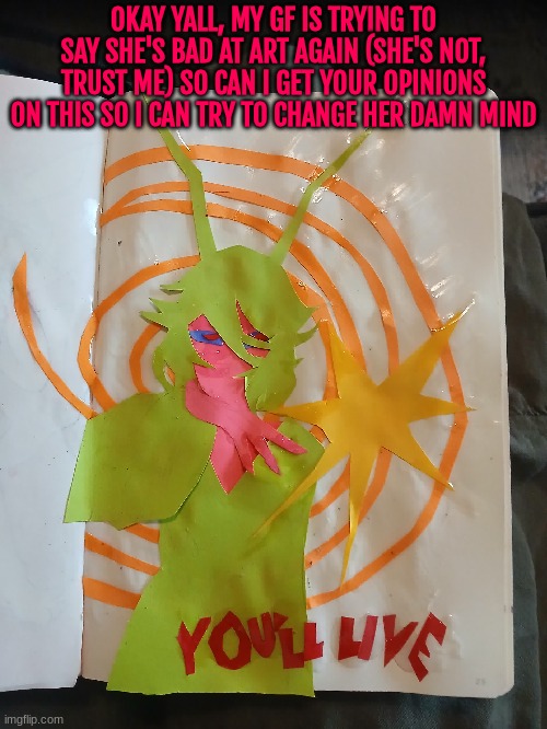 It's a WIP tho, so keep that in mind | OKAY YALL, MY GF IS TRYING TO SAY SHE'S BAD AT ART AGAIN (SHE'S NOT, TRUST ME) SO CAN I GET YOUR OPINIONS ON THIS SO I CAN TRY TO CHANGE HER DAMN MIND | made w/ Imgflip meme maker