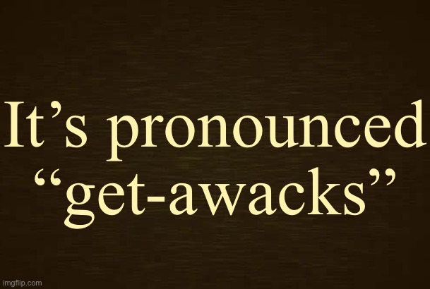 Curious Light Death | It’s pronounced “get-awacks” | image tagged in curious light death | made w/ Imgflip meme maker