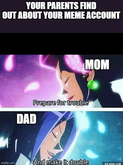 Prepare for trouble and make it double | YOUR PARENTS FIND OUT ABOUT YOUR MEME ACCOUNT; MOM; DAD | image tagged in prepare for trouble and make it double | made w/ Imgflip meme maker