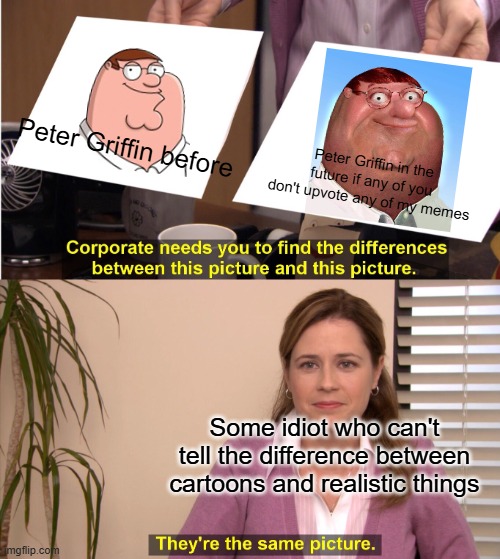 Peter Griffin pictures | Peter Griffin before; Peter Griffin in the future if any of you don't upvote any of my memes; Some idiot who can't tell the difference between cartoons and realistic things | image tagged in memes,they're the same picture,family guy,peter griffin | made w/ Imgflip meme maker