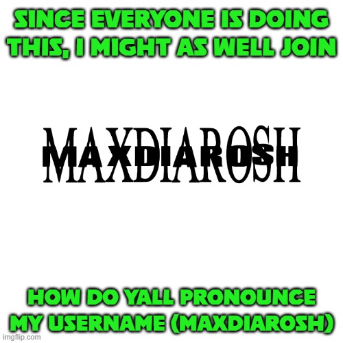 keep in mind i have a bwi'ish accent btw | SINCE EVERYONE IS DOING THIS, I MIGHT AS WELL JOIN; HOW DO YALL PRONOUNCE MY USERNAME (MAXDIAROSH) | image tagged in maxdiarosh is music | made w/ Imgflip meme maker