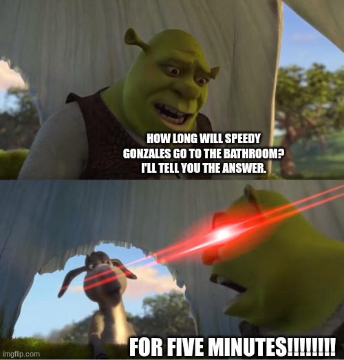 FIVE MINUTES!!!!!!!!!!!!!!!!!!!!!! | HOW LONG WILL SPEEDY GONZALES GO TO THE BATHROOM? I'LL TELL YOU THE ANSWER. FOR FIVE MINUTES!!!!!!!! | image tagged in shrek for five minutes,speedy gonzales,shrek 2,bathroom,looney tunes,dreamworks | made w/ Imgflip meme maker