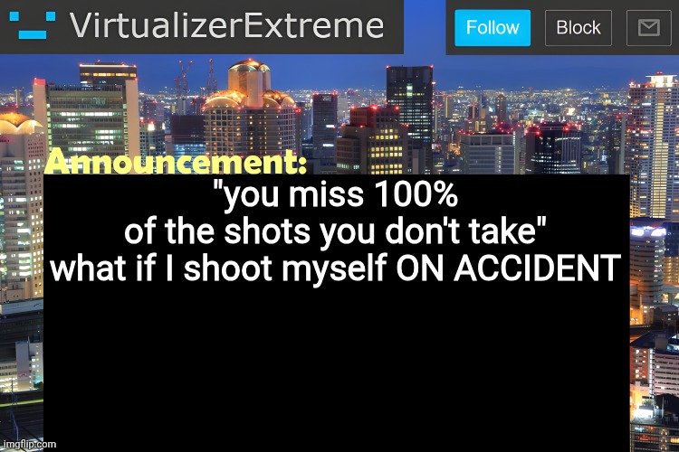 Virtualizer Announcement Temp (Remastered) | "you miss 100% of the shots you don't take"

what if I shoot myself ON ACCIDENT | image tagged in virtualizer announcement temp remastered | made w/ Imgflip meme maker