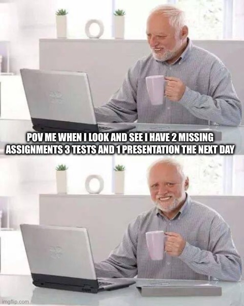 Hide the Pain Harold | POV ME WHEN I LOOK AND SEE I HAVE 2 MISSING ASSIGNMENTS 3 TESTS AND 1 PRESENTATION THE NEXT DAY | image tagged in memes,hide the pain harold | made w/ Imgflip meme maker