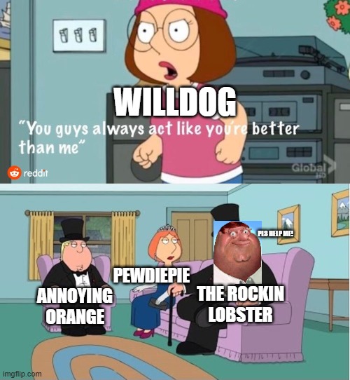 Willdog Sucks | WILLDOG; PLS HELP ME! PEWDIEPIE; THE ROCKIN LOBSTER; ANNOYING ORANGE | image tagged in you guys always act like you're better than me | made w/ Imgflip meme maker