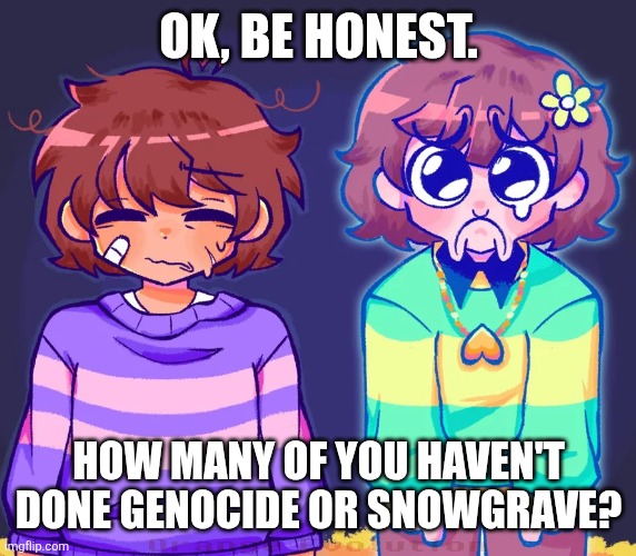Chara sadge | OK, BE HONEST. HOW MANY OF YOU HAVEN'T DONE GENOCIDE OR SNOWGRAVE? | image tagged in chara sadge | made w/ Imgflip meme maker