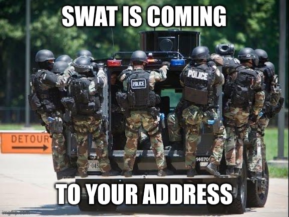 Police Swat | SWAT IS COMING TO YOUR ADDRESS | image tagged in police swat | made w/ Imgflip meme maker