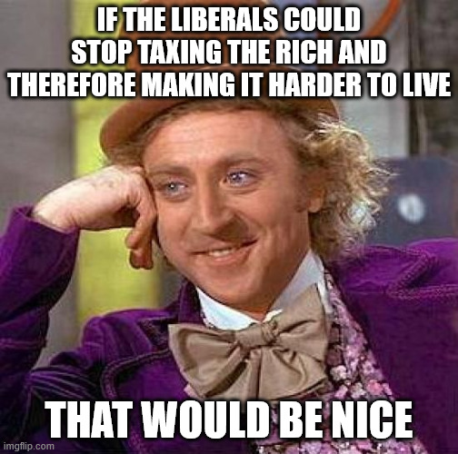 truth nuke | IF THE LIBERALS COULD STOP TAXING THE RICH AND THEREFORE MAKING IT HARDER TO LIVE; THAT WOULD BE NICE | image tagged in memes,creepy condescending wonka | made w/ Imgflip meme maker