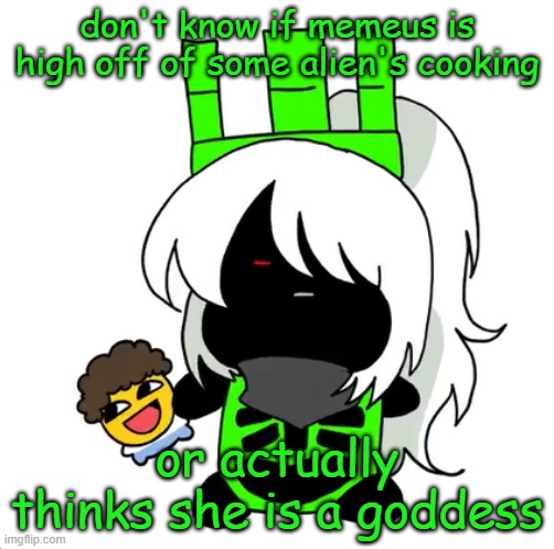 goober 1x1 | don't know if memeus is high off of some alien's cooking; or actually thinks she is a goddess | image tagged in goober 1x1 | made w/ Imgflip meme maker