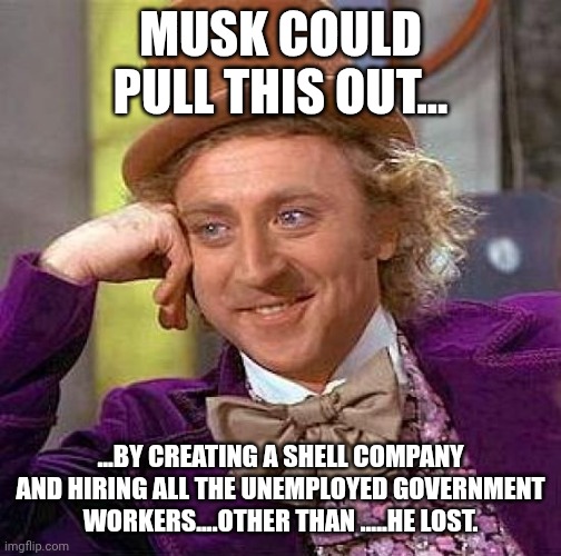 He could still be popular | MUSK COULD PULL THIS OUT... ...BY CREATING A SHELL COMPANY AND HIRING ALL THE UNEMPLOYED GOVERNMENT WORKERS....OTHER THAN .....HE LOST. | image tagged in memes,creepy condescending wonka | made w/ Imgflip meme maker