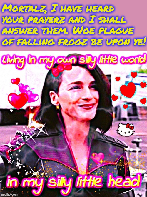 Those who worship me shall be... Duly rewarded. | Mortalz, I have heard your prayerz and I shall answer them. Woe plague of falling frogz be upon ye! | image tagged in living in my own silly little world in my silly little head | made w/ Imgflip meme maker