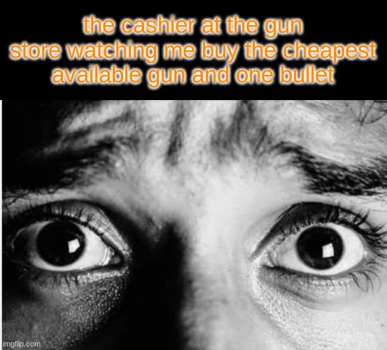 posting ts bcuz i want 10k | the cashier at the gun store watching me buy the cheapest available gun and one bullet | image tagged in unnerved stare | made w/ Imgflip meme maker
