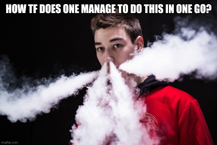 vape | HOW TF DOES ONE MANAGE TO DO THIS IN ONE GO? | image tagged in vape | made w/ Imgflip meme maker