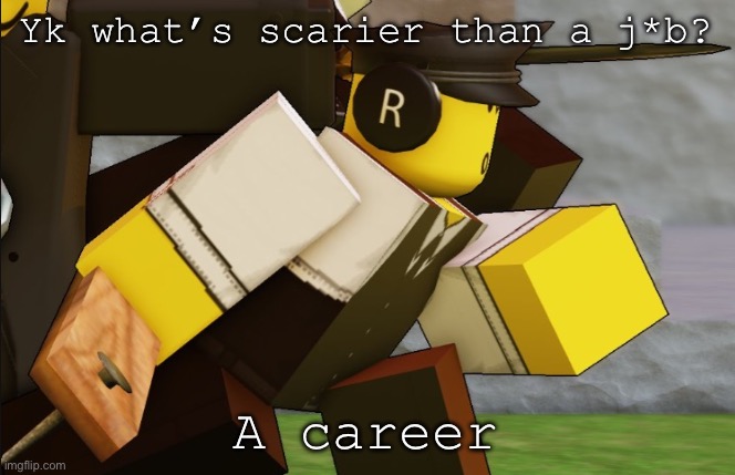 My sillyyyy | Yk what’s scarier than a j*b? A career | image tagged in my sillyyyy | made w/ Imgflip meme maker