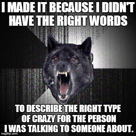Insanity Wolf Meme | I MADE IT BECAUSE I DIDN'T HAVE THE RIGHT WORDS  TO DESCRIBE THE RIGHT TYPE OF CRAZY FOR THE PERSON I WAS TALKING TO SOMEONE ABOUT. | image tagged in memes,insanity wolf | made w/ Imgflip meme maker
