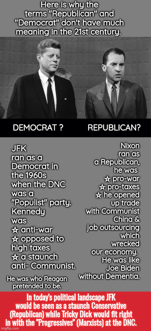 How politics changed in the 70s | He was who Reagan pretended to be. In today's political landscape JFK would be seen as a staunch Conservative (Republican) while Tricky Dick would fit right in with the "Progressives" (Marxists) at the DNC. | image tagged in kennedy nixon,memes,keep calm and carry on red | made w/ Imgflip meme maker