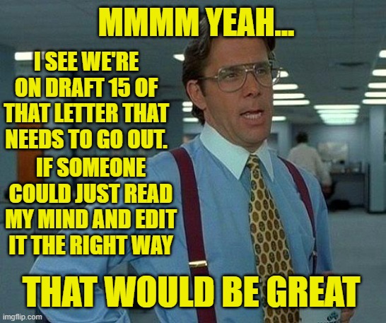 Use Your Imagination | I SEE WE'RE ON DRAFT 15 OF THAT LETTER THAT NEEDS TO GO OUT. MMMM YEAH... IF SOMEONE COULD JUST READ MY MIND AND EDIT IT THE RIGHT WAY; THAT WOULD BE GREAT | image tagged in memes,that would be great,office space bill lumbergh | made w/ Imgflip meme maker