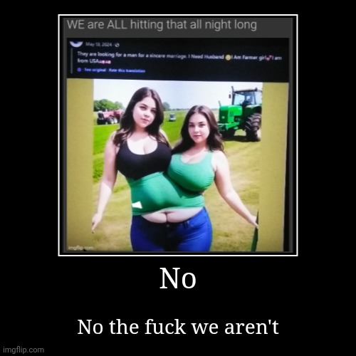 . | No | No the fuck we aren't | made w/ Imgflip demotivational maker