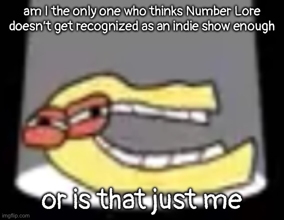 ough | am I the only one who thinks Number Lore doesn’t get recognized as an indie show enough; or is that just me | image tagged in ough | made w/ Imgflip meme maker