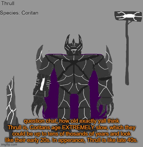 most likely in the millions of years but what yall think | question chat, how old exactly yall think Thrull is, Coritans age EXTREMELY slow, which they could be up to tens of thosands of years and look like their early 20s. In apperance, Thrull is like late 40s. | image tagged in thrull | made w/ Imgflip meme maker