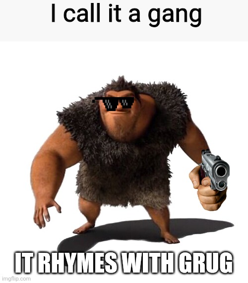 It rhymes with grug | I call it a gang; IT RHYMES WITH GRUG | image tagged in grug,why are you reading the tags | made w/ Imgflip meme maker