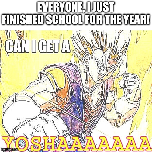 I’m free | EVERYONE, I JUST FINISHED SCHOOL FOR THE YEAR! | image tagged in can i get a yosha,vegeta,goku,dbz fusion,anime,school | made w/ Imgflip meme maker