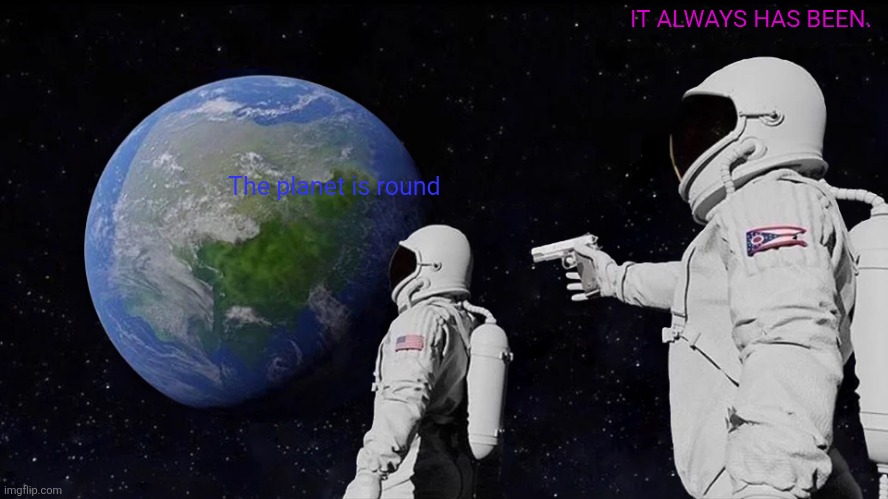 Always Has Been | IT ALWAYS HAS BEEN. The planet is round | image tagged in memes,always has been | made w/ Imgflip meme maker
