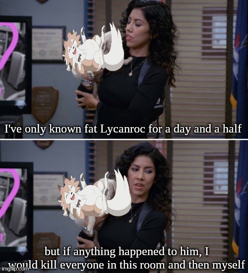 Murdock's Rockruff evolved and... | I've only known fat Lycanroc for a day and a half; but if anything happened to him, I would kill everyone in this room and then myself | image tagged in blank i've only had arlo for a day and a half template,memes,funny,pokemon,anime | made w/ Imgflip meme maker