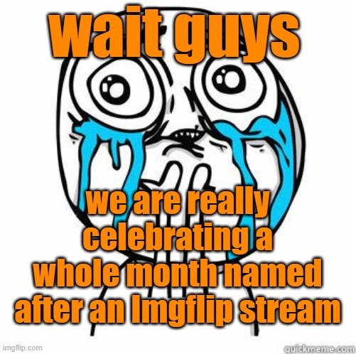 . | wait guys; we are really celebrating a whole month named after an Imgflip stream | image tagged in crying face | made w/ Imgflip meme maker