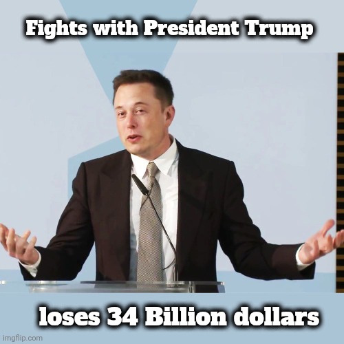 Pretty sure of yourself ? | Fights with President Trump; loses 34 Billion dollars | image tagged in elon musk,play money,tesla,titanic,they're the same picture | made w/ Imgflip meme maker