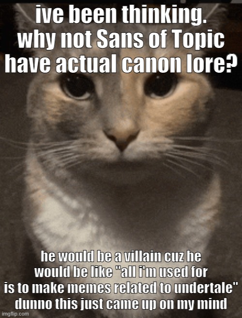 sans of topic has left the title. | ive been thinking. why not Sans of Topic have actual canon lore? he would be a villain cuz he would be like "all i'm used for is to make memes related to undertale" dunno this just came up on my mind | image tagged in cat dead stare,sans of topic where tf are you | made w/ Imgflip meme maker