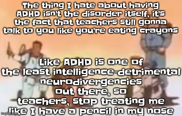 Wyoming population lore | Like ADHD is one of the least intelligence-detrimental neurodivergencies out there, so teachers, stop treating me like I have a pencil in my nose; The thing I hate about having ADHD isn't the disorder itself, it's the fact that teachers still gonna talk to you like you're eating crayons | image tagged in wyoming population lore | made w/ Imgflip meme maker