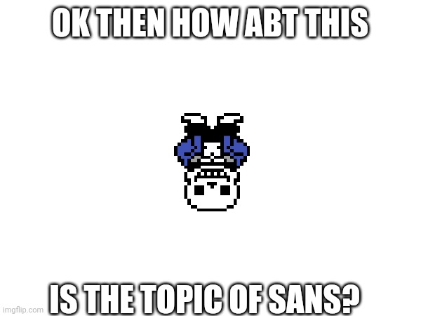 OK THEN HOW ABT THIS IS THE TOPIC OF SANS? | made w/ Imgflip meme maker