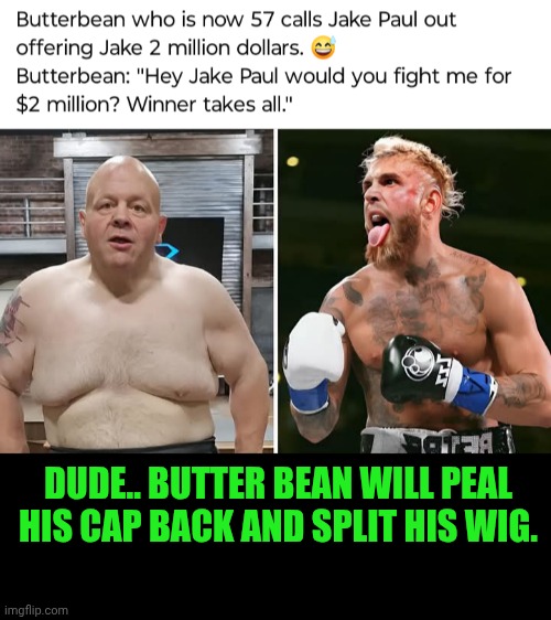 Funny | DUDE.. BUTTER BEAN WILL PEAL HIS CAP BACK AND SPLIT HIS WIG. | image tagged in funny,boxing,butter,bean,reality check,extreme sports | made w/ Imgflip meme maker