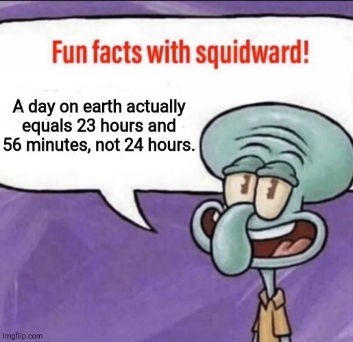 Have We Been Living a Lie? | A day on earth actually equals 23 hours and 56 minutes, not 24 hours. | image tagged in fun facts with squidward | made w/ Imgflip meme maker