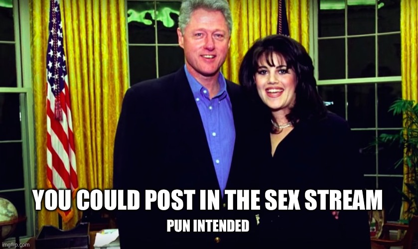 YOU COULD POST IN THE SEX STREAM PUN INTENDED | image tagged in bill clinton and monica lewinsky | made w/ Imgflip meme maker
