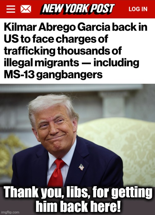 "Maryland man" soon to be "penitentiary man" | Thank you, libs, for getting
him back here! | image tagged in memes,kilmar abrego garcia,democrats,returned,illegal immigrants,human trafficking | made w/ Imgflip meme maker